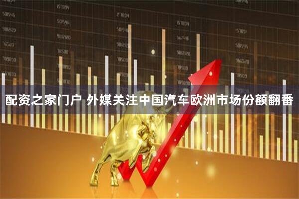 配资之家门户 外媒关注中国汽车欧洲市场份额翻番