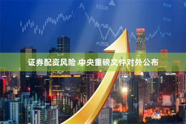 证券配资风险 中央重磅文件对外公布