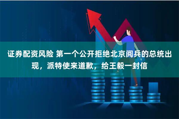 证券配资风险 第一个公开拒绝北京阅兵的总统出现，派特使来道歉，给王毅一封信