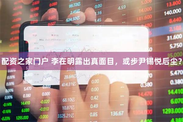 配资之家门户 李在明露出真面目，或步尹锡悦后尘？
