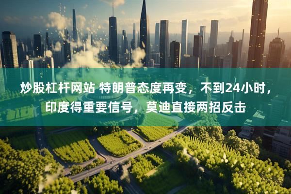 炒股杠杆网站 特朗普态度再变，不到24小时，印度得重要信号，莫迪直接两招反击