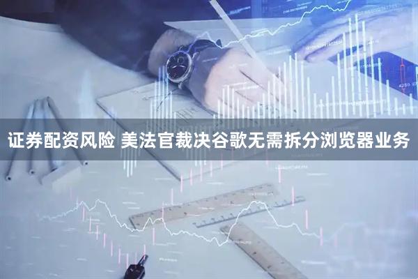 证券配资风险 美法官裁决谷歌无需拆分浏览器业务