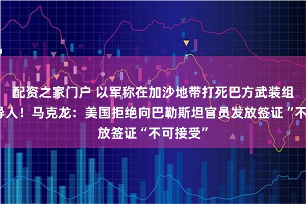 配资之家门户 以军称在加沙地带打死巴方武装组织一领导人！马克龙：美国拒绝向巴勒斯坦官员发放签证“不可接受”