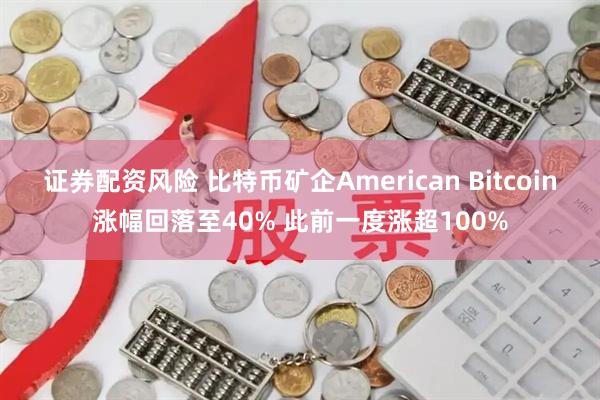 证券配资风险 比特币矿企American Bitcoin涨幅回落至40% 此前一度涨超100%