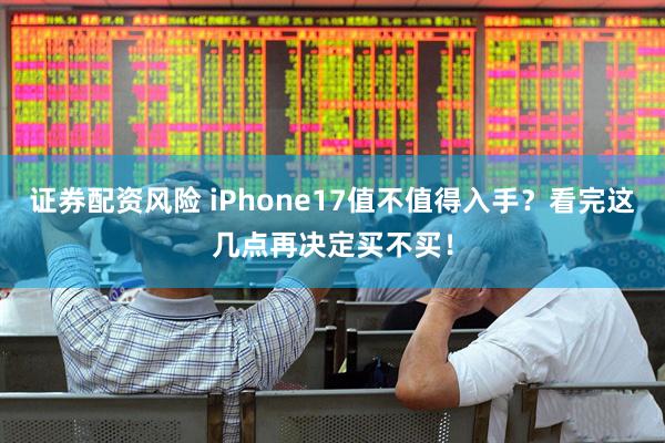 证券配资风险 iPhone17值不值得入手？看完这几点再决定买不买！