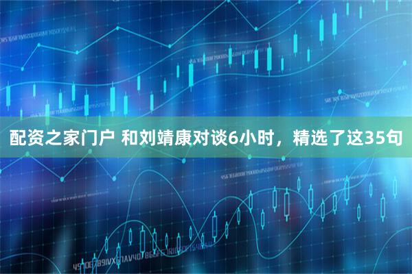 配资之家门户 和刘靖康对谈6小时，精选了这35句
