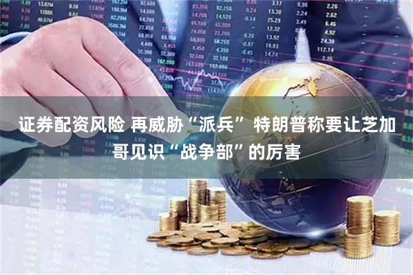 证券配资风险 再威胁“派兵” 特朗普称要让芝加哥见识“战争部”的厉害