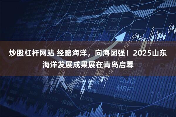炒股杠杆网站 经略海洋，向海图强！2025山东海洋发展成果展在青岛启幕