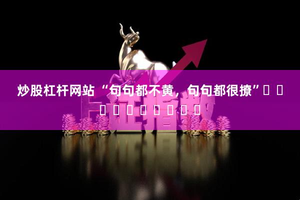 炒股杠杆网站 “句句都不黄，句句都很撩”⸝ဗီူ⸜⸝ဗီူ⸜