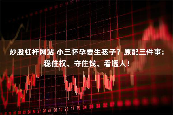 炒股杠杆网站 小三怀孕要生孩子？原配三件事：稳住权、守住钱、看透人！
