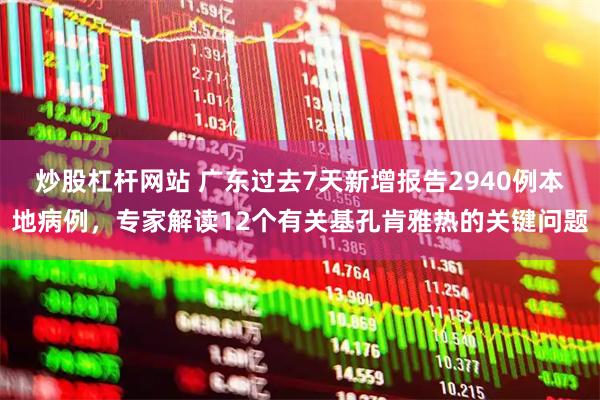 炒股杠杆网站 广东过去7天新增报告2940例本地病例，专家解读12个有关基孔肯雅热的关键问题