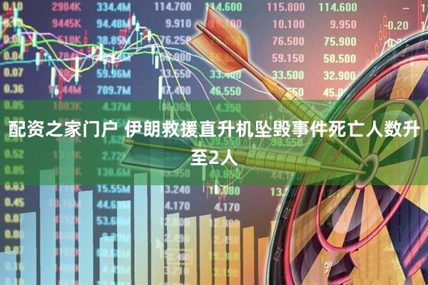 配资之家门户 伊朗救援直升机坠毁事件死亡人数升至2人