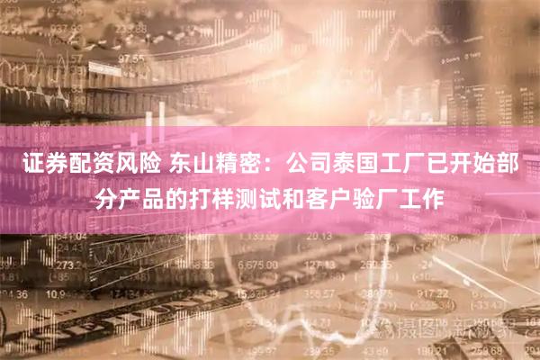 证券配资风险 东山精密：公司泰国工厂已开始部分产品的打样测试和客户验厂工作