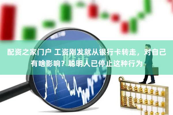 配资之家门户 工资刚发就从银行卡转走，对自己有啥影响？聪明人已停止这种行为