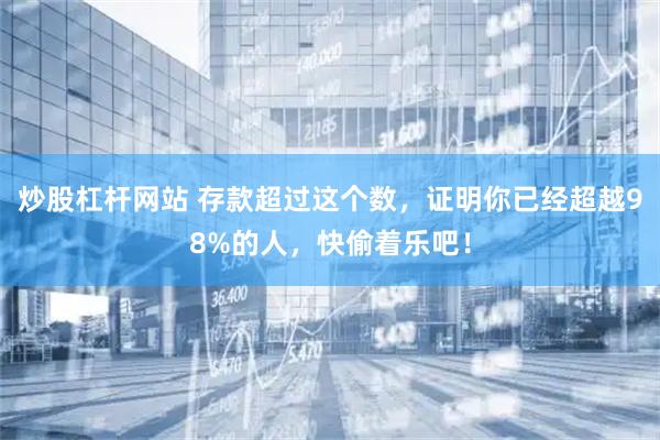 炒股杠杆网站 存款超过这个数，证明你已经超越98%的人，快偷着乐吧！