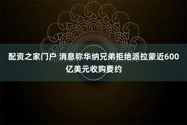 配资之家门户 消息称华纳兄弟拒绝派拉蒙近600亿美元收购要约