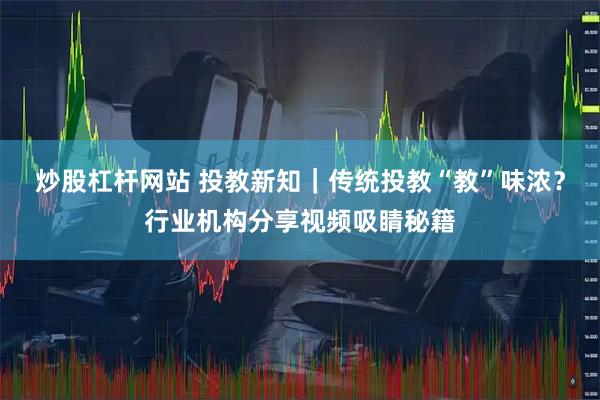 炒股杠杆网站 投教新知|传统投教“教”味浓?行业机构分享视频吸睛秘籍