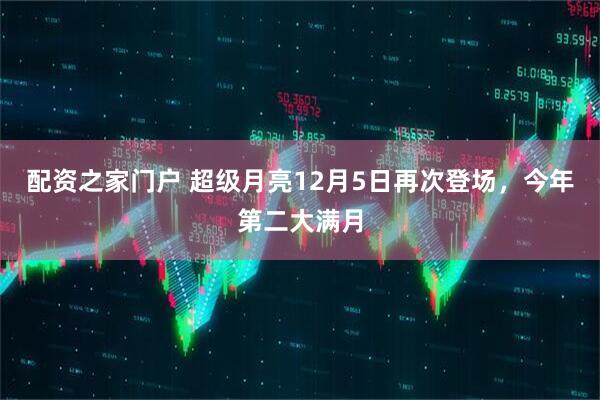 配资之家门户 超级月亮12月5日再次登场,今年第二大满月