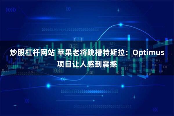 炒股杠杆网站 苹果老将跳槽特斯拉:Optimus项目让人感到震撼