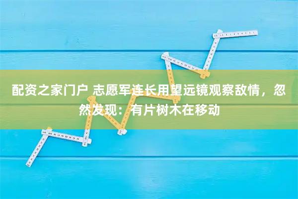 配资之家门户 志愿军连长用望远镜观察敌情,忽然发现:有片树木在移动