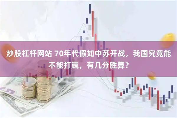 炒股杠杆网站 70年代假如中苏开战，我国究竟能不能打赢，有几分胜算？