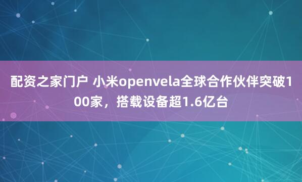 配资之家门户 小米openvela全球合作伙伴突破100家，搭载设备超1.6亿台