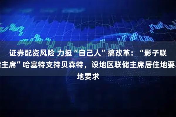 证券配资风险 力挺“自己人”搞改革：“影子联储主席”哈塞特支持贝森特，设地区联储主席居住地要求