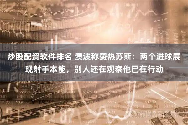 炒股配资软件排名 澳波称赞热苏斯：两个进球展现射手本能，别人还在观察他已在行动