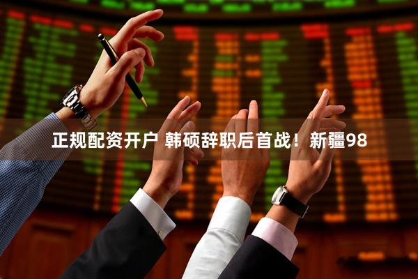 正规配资开户 韩硕辞职后首战！新疆98