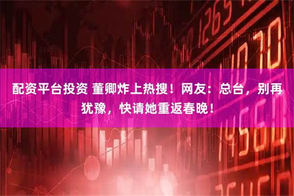 配资平台投资 董卿炸上热搜！网友：总台，别再犹豫，快请她重返春晚！