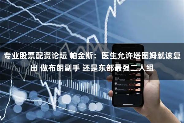 专业股票配资论坛 帕金斯：医生允许塔图姆就该复出 做布朗副手 还是东部最强二人组