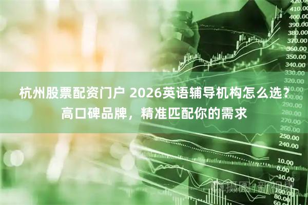 杭州股票配资门户 2026英语辅导机构怎么选？高口碑品牌，精准匹配你的需求