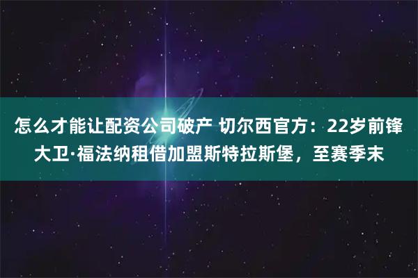怎么才能让配资公司破产 切尔西官方：22岁前锋大卫·福法纳租借加盟斯特拉斯堡，至赛季末
