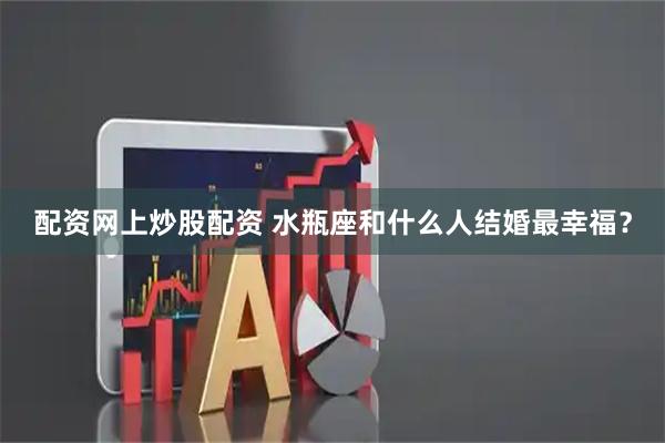配资网上炒股配资 水瓶座和什么人结婚最幸福？