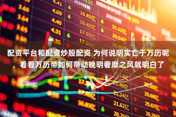 配资平台和配资炒股配资 为何说明实亡于万历呢，看看万历帝如何带动晚明奢靡之风就明白了