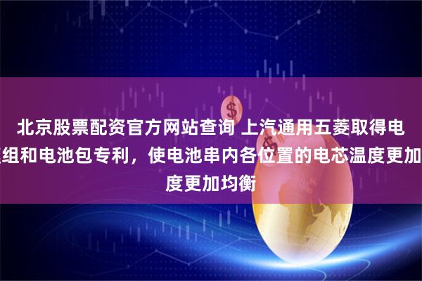 北京股票配资官方网站查询 上汽通用五菱取得电池模组和电池包专利，使电池串内各位置的电芯温度更加均衡