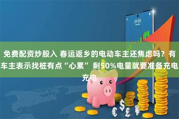 免费配资炒股入 春运返乡的电动车主还焦虑吗？有车主表示找桩有点“心累” 剩50%电量就要准备充电