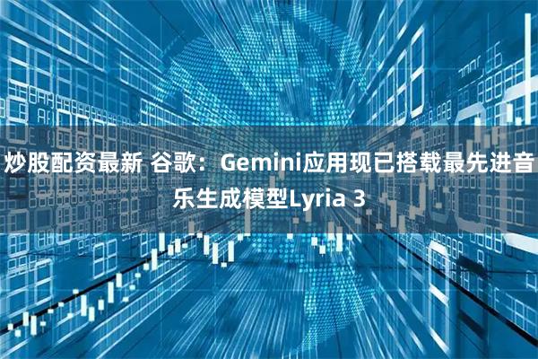 炒股配资最新 谷歌：Gemini应用现已搭载最先进音乐生成模型Lyria 3