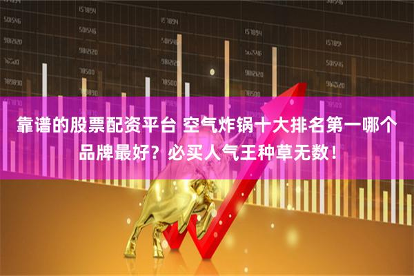 靠谱的股票配资平台 空气炸锅十大排名第一哪个品牌最好？必买人气王种草无数！