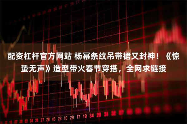 配资杠杆官方网站 杨幂条纹吊带裙又封神！《惊蛰无声》造型带火春节穿搭，全网求链接