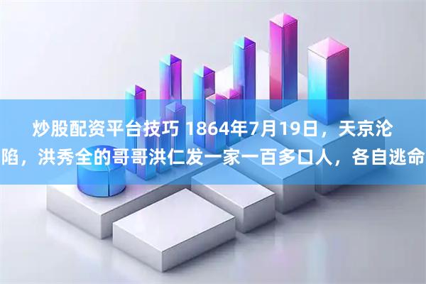 炒股配资平台技巧 1864年7月19日，天京沦陷，洪秀全的哥哥洪仁发一家一百多口人，各自逃命