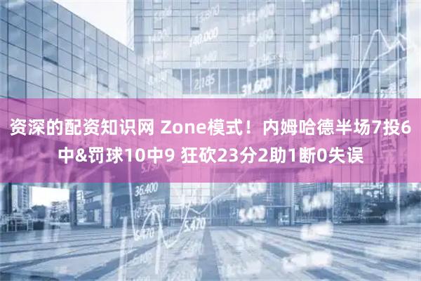 资深的配资知识网 Zone模式！内姆哈德半场7投6中&罚球10中9 狂砍23分2助1断0失误
