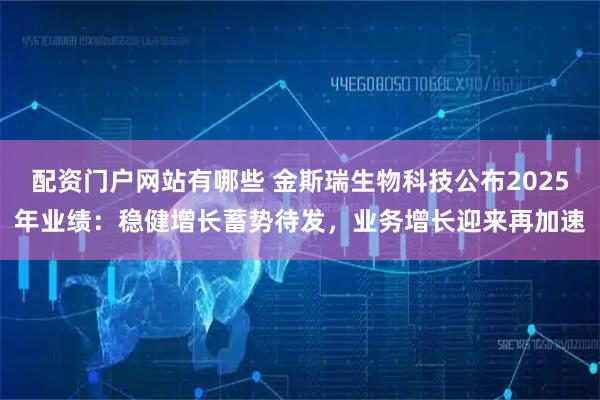 配资门户网站有哪些 金斯瑞生物科技公布2025年业绩：稳健增长蓄势待发，业务增长迎来再加速