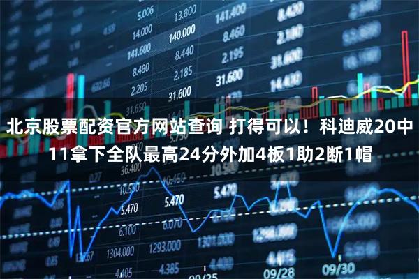 北京股票配资官方网站查询 打得可以！科迪威20中11拿下全队最高24分外加4板1助2断1帽