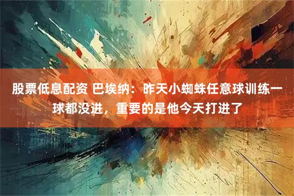 股票低息配资 巴埃纳:昨天小蜘蛛任意球训练一球都没进,重要的是他今天打进了