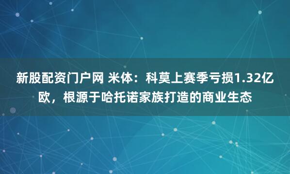 新股配资门户网 米体:科莫上赛季亏损1.32亿欧,根源于哈托诺家族打造的商业生态