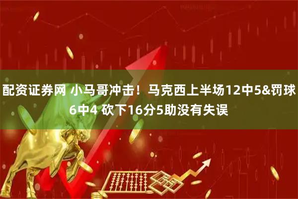 配资证券网 小马哥冲击！马克西上半场12中5&罚球6中4 砍下16分5助没有失误