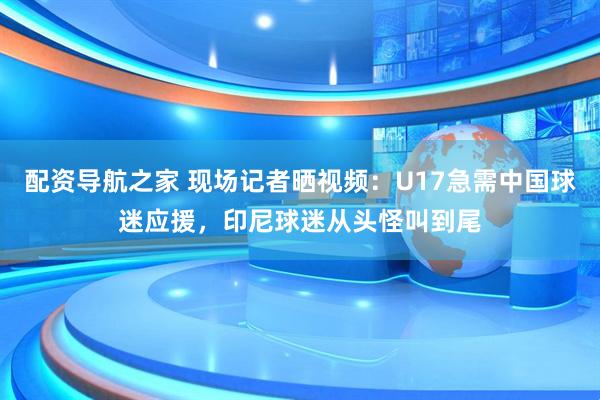 配资导航之家 现场记者晒视频：U17急需中国球迷应援，印尼球迷从头怪叫到尾