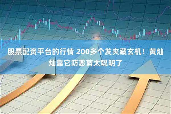 股票配资平台的行情 200多个发夹藏玄机！黄灿灿靠它防恶剪太聪明了