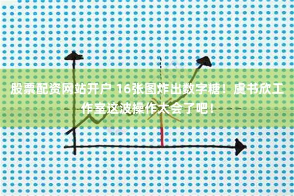 股票配资网站开户 16张图炸出数字糖！虞书欣工作室这波操作太会了吧！